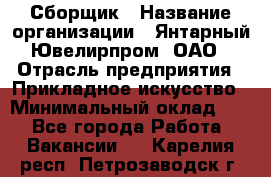 Сборщик › Название организации ­ Янтарный Ювелирпром, ОАО › Отрасль предприятия ­ Прикладное искусство › Минимальный оклад ­ 1 - Все города Работа » Вакансии   . Карелия респ.,Петрозаводск г.